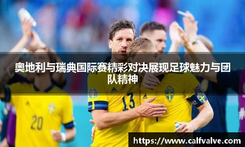 奥地利与瑞典国际赛精彩对决展现足球魅力与团队精神