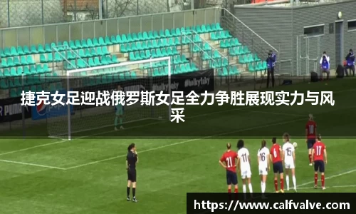 捷克女足迎战俄罗斯女足全力争胜展现实力与风采