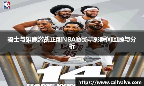 骑士与雄鹿激战正酣NBA赛场精彩瞬间回顾与分析