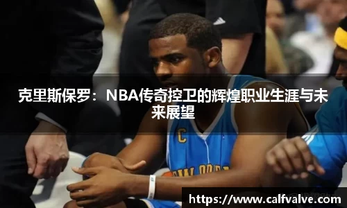 克里斯保罗：NBA传奇控卫的辉煌职业生涯与未来展望