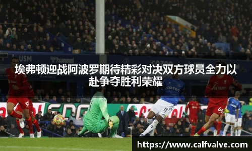 埃弗顿迎战阿波罗期待精彩对决双方球员全力以赴争夺胜利荣耀