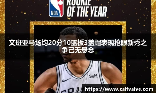 文班亚马场均20分10篮板3盖帽表现抢眼新秀之争已无悬念